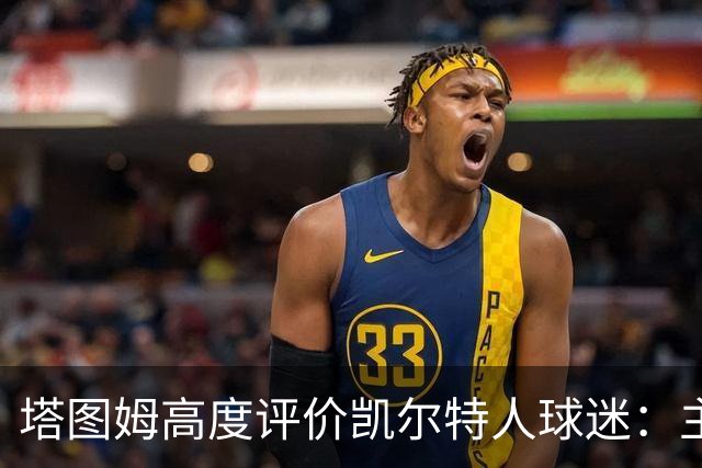 塔图姆高度评价凯尔特人球迷：主场始终座无虚席，客场声援震耳欲聋