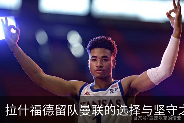 拉什福德留队曼联的选择与坚守之路