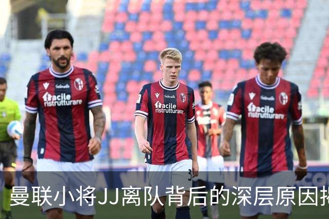 曼联小将JJ离队背后的深层原因揭示