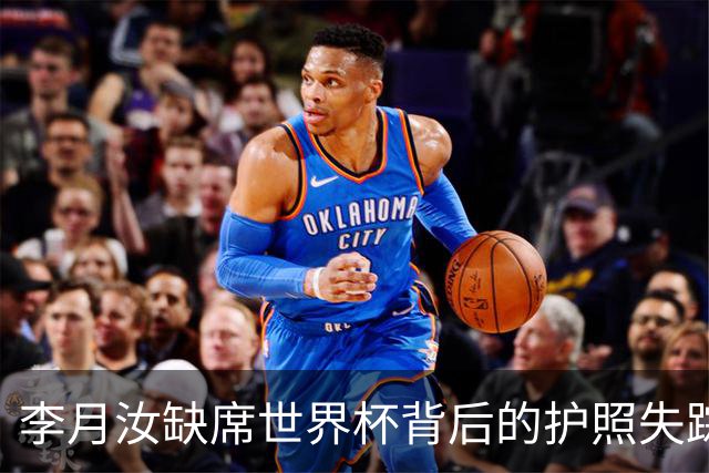 李月汝缺席世界杯背后的护照失踪事件引发的关注