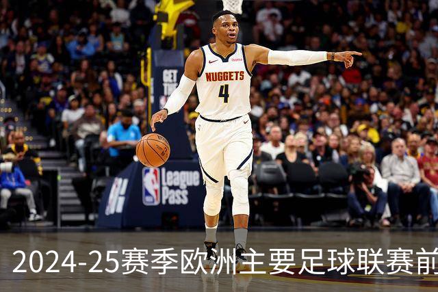 2024-25赛季欧洲主要足球联赛前瞻与动态